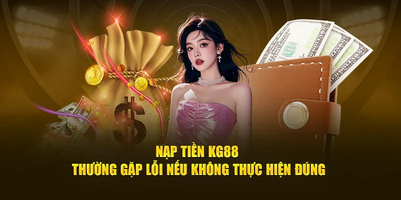 Nạp tiền KG88 thường gặp lỗi nếu không thực hiện đúng